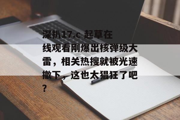 深扒17.c 起草在线观看刚爆出核弹级大雷，相关热搜就被光速撤下，这也太猖狂了吧？
