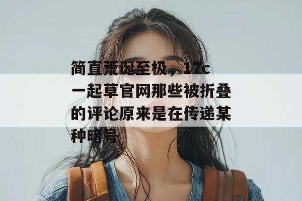 简直荒诞至极，17c一起草官网那些被折叠的评论原来是在传递某种暗号