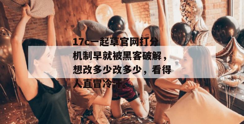 17c一起草官网打分机制早就被黑客破解，想改多少改多少，看得人直冒冷汗。