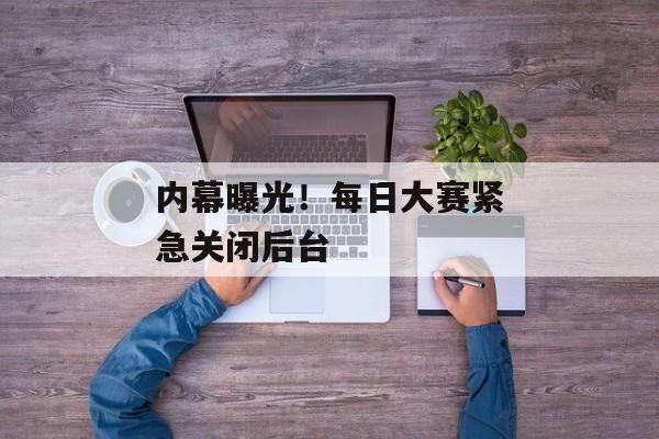 内幕曝光!每日大赛紧急关闭后台