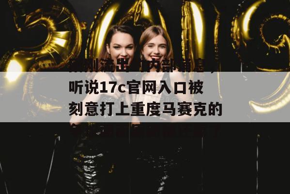 刚刚流出的内部消息,听说17c官网入口被刻意打上重度马赛克的争议画面原图被还原了