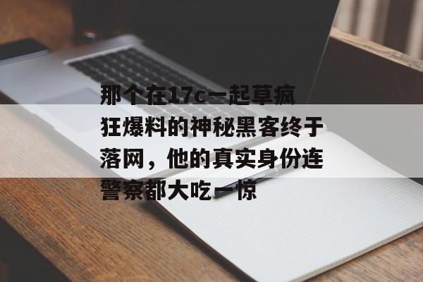 那个在17c一起草疯狂爆料的神秘黑客终于落网,他的真实身份连警察都大吃一惊