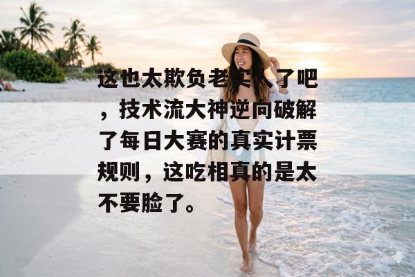 这也太欺负老实人了吧，技术流大神逆向破解了每日大赛的真实计票规则，这吃相真的是太不要脸了。