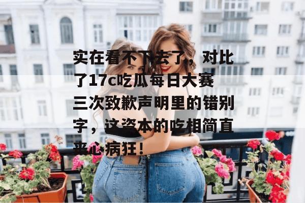 实在看不下去了,对比了17c吃瓜每日大赛三次致歉声明里的错别字,这资本的吃相简直丧心病狂!