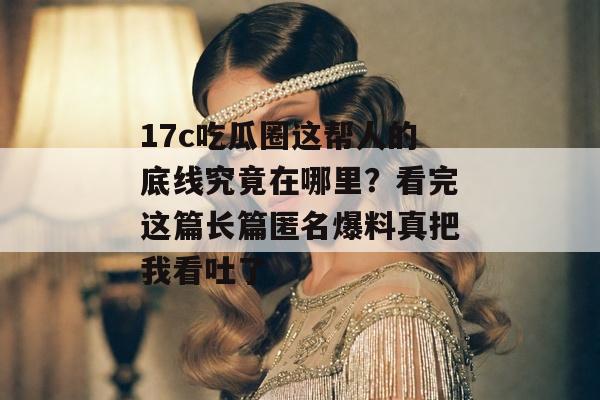 17c吃瓜圈这帮人的底线究竟在哪里？看完这篇长篇匿名爆料真把我看吐了