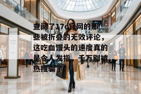 查阅了17c官网的那些被折叠的无效评论，这吃血馒头的速度真的是令人发指，千万别被热搜骗了！