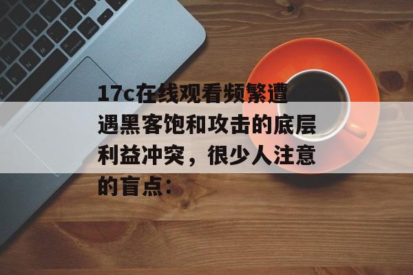 17c在线观看频繁遭遇黑客饱和攻击的底层利益冲突，很少人注意的盲点：